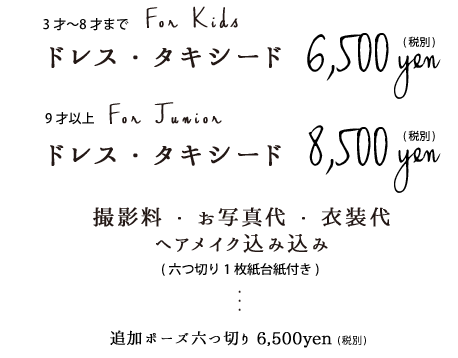 ドレス・タキシードフォト(3〜8才)6,500円税別・(9才〜)8,500円税別撮影料お写真代衣装代ヘアメイク込み六つ切り1枚紙台紙付き追加ポーズ六つ切り6,500円税別